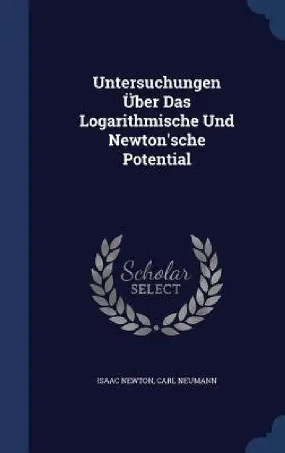 Untersuchungen Über Das Logarithmische Und Newton'sche Potential by Isaac Newton, Carl Neumann