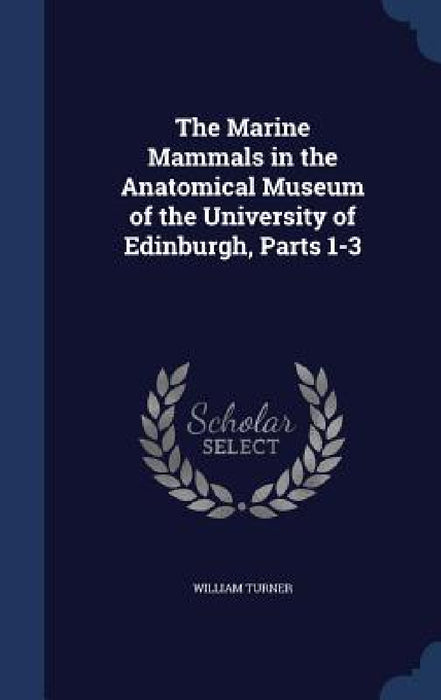 The Marine Mammals in the Anatomical Museum of the University of Edinburgh, Parts 1-3 by William Turner