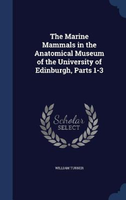 The Marine Mammals in the Anatomical Museum of the University of Edinburgh, Parts 1-3 by William Turner