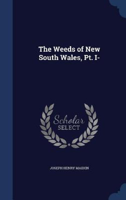 The Weeds of New South Wales, Pt. I- by Joseph Henry Maiden