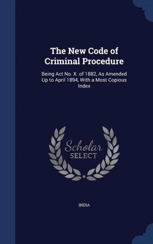 The New Code of Criminal Procedure: Being ACT No. X. of 1882, as Amended Up to April 1894, with a M by India