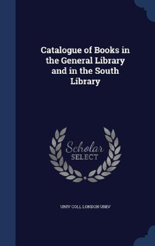 Catalogue of Books in the General Library and in the South Library by Univ Coll London Univ