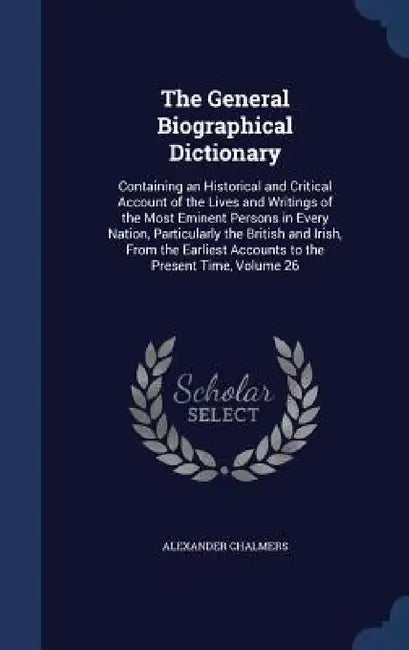The General Biographical Dictionary: Containing an Historical and Critical Account of the Lives and Writings of the Most Eminent Persons in Every Nati by Alexander Chalmers