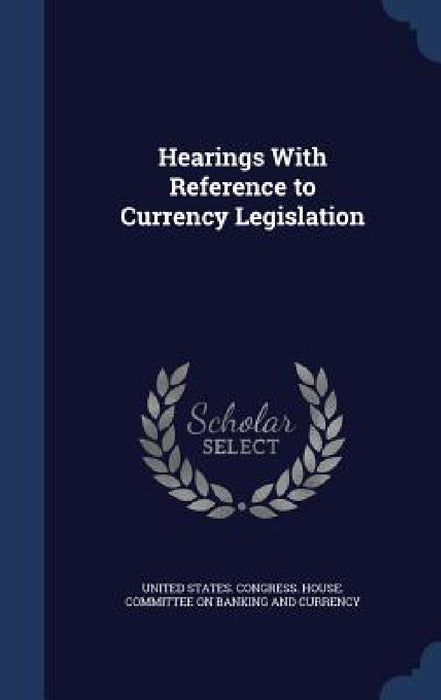 Hearings With Reference to Currency Legislation by United States Congress House Committe