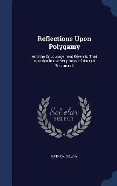 Reflections Upon Polygamy: And the Encouragement Given to That Practice in the Scriptures of the Old Testament by Patrick Delany