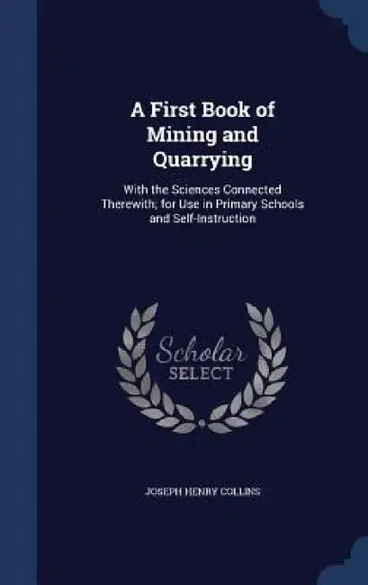 A First Book of Mining and Quarrying: With the Sciences Connected Therewith; for Use in Primary Schools and Self-Instruction by Joseph Henry Collins