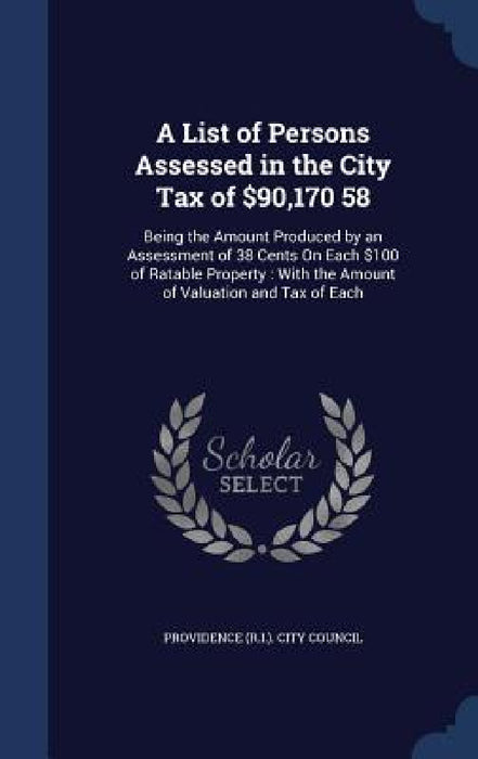 A List of Persons Assessed in the City Tax of $90,170 58: Being the Amount Produced by an Assessment of 38 Cents On Each $100 of Ratable Property: Wit by Providence (R I. ). City Council