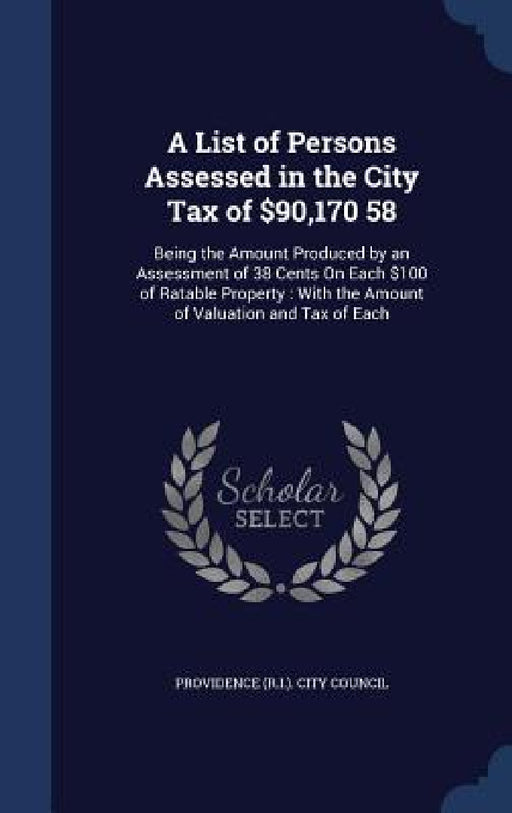 A List of Persons Assessed in the City Tax of $90,170 58: Being the Amount Produced by an Assessment of 38 Cents On Each $100 of Ratable Property: Wit by Providence (R I. ). City Council