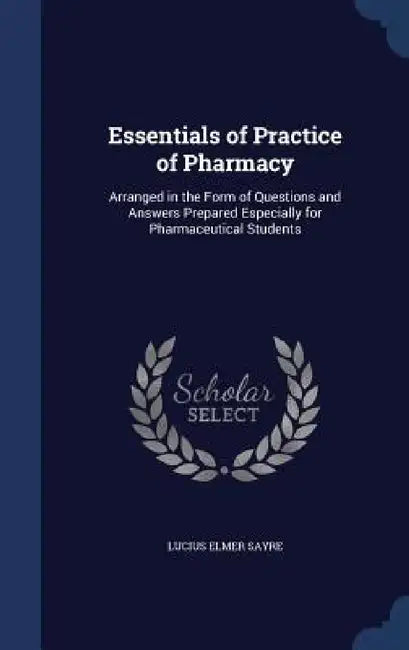 Essentials of Practice of Pharmacy: Arranged in the Form of Questions and Answers Prepared Especially for Pharmaceutical Students by Lucius Elmer Sayre