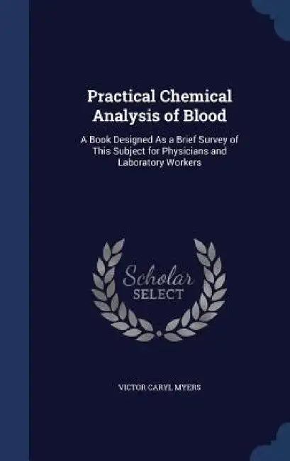 Practical Chemical Analysis of Blood: A Book Designed As a Brief Survey of This Subject for Physicians and Laboratory Workers by Victor Caryl Myers