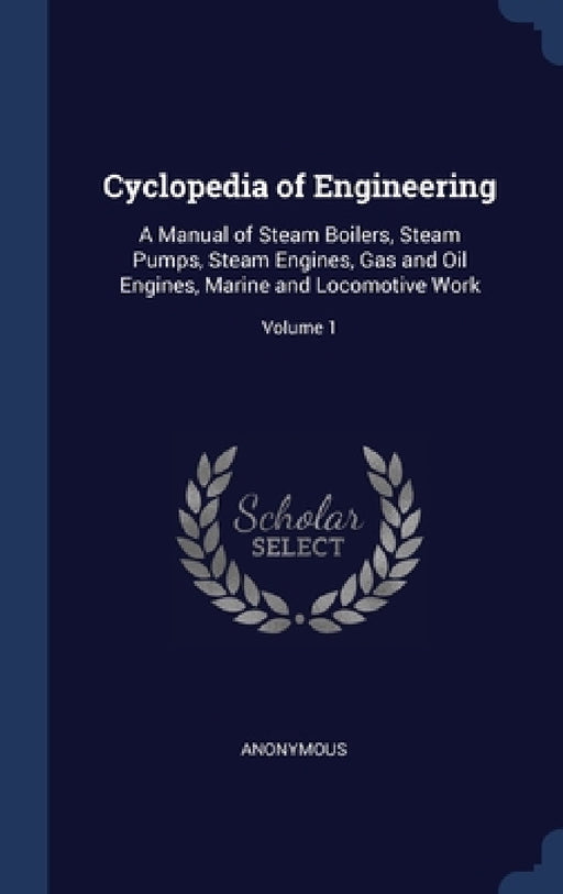 Cyclopedia of Engineering: A Manual of Steam Boilers, Steam Pumps, Steam Engines, Gas and Oil Engines, Marine and Locomotive Work; Volume 1 by Anonymous