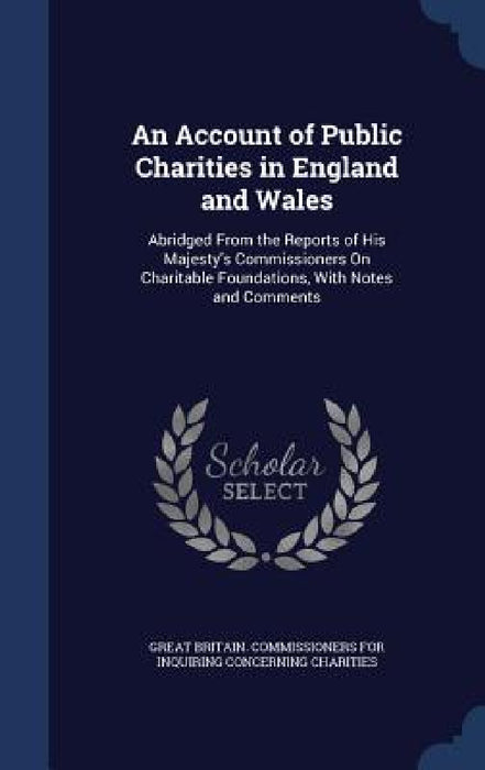 An Account of Public Charities in England and Wales: Abridged From the Reports of His Majesty's Commissioners On Charitable Foundations, With Notes an by Great Britain Commissioners for Inquiri