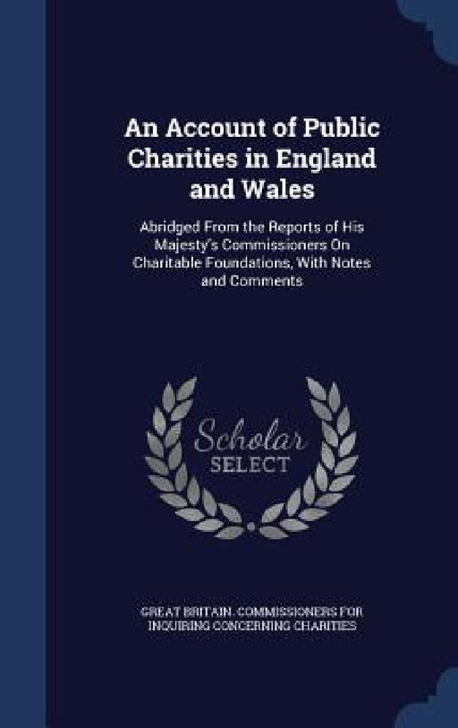 An Account of Public Charities in England and Wales: Abridged From the Reports of His Majesty's Commissioners On Charitable Foundations, With Notes an by Great Britain Commissioners for Inquiri