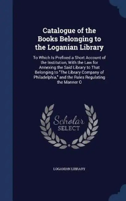 Catalogue of the Books Belonging to the Loganian Library: To Which Is Prefixed a Short Account of the Institution, With the Law for Annexing the Said by Loganian Library