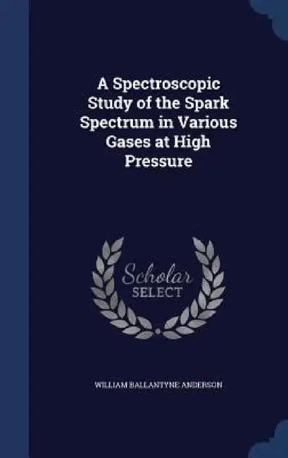 A Spectroscopic Study of the Spark Spectrum in Various Gases at High Pressure by William Ballantyne Anderson