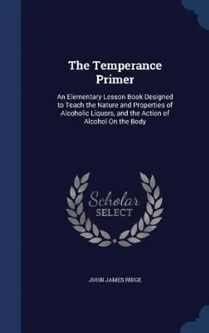 The Temperance Primer: An Elementary Lesson Book Designed to Teach the Nature and Properties of Alcoholic Liquors, and the Action of Alcohol On the Bo by John James Ridge