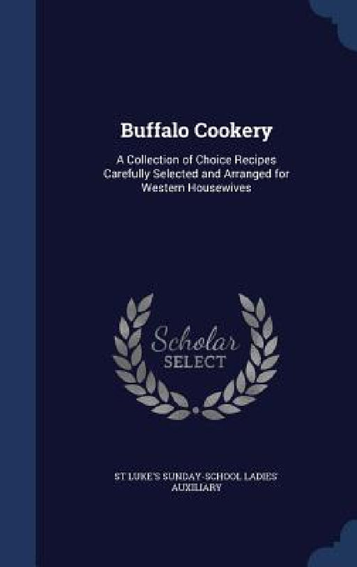 Buffalo Cookery: A Collection of Choice Recipes Carefully Selected and Arranged for Western Housewives by St Luke's Sunday-School Ladi Auxiliary