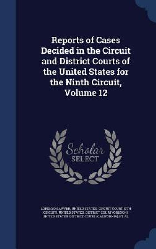 Reports of Cases Decided in the Circuit and District Courts of the United States for the Ninth Circuit, Volume 12 by Lorenzo Sawyer, United States Circuit Court (9th Circui, United States District Court (Oregon)