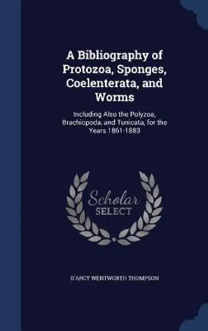 A Bibliography of Protozoa, Sponges, Coelenterata, and Worms: Including Also the Polyzoa, Brachiopoda, and Tunicata, for the Years 1861-1883 by D'Arcy Wentworth Thompson