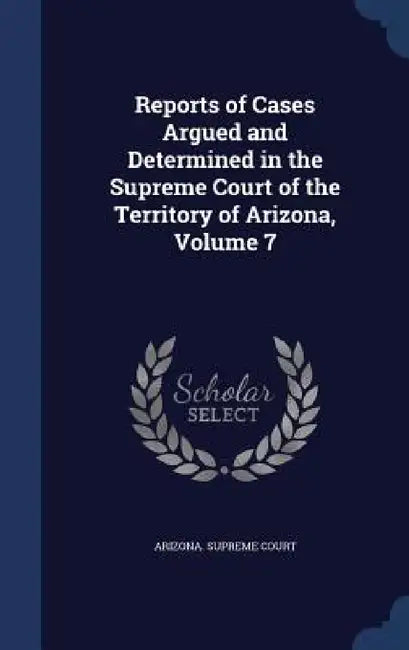 Reports of Cases Argued and Determined in the Supreme Court of the Territory of Arizona, Volume 7 by Arizona Supreme Court