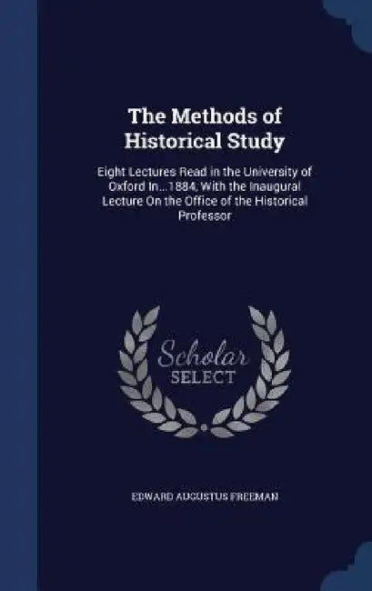 The Methods of Historical Study: Eight Lectures Read in the University of Oxford In...1884, With the Inaugural Lecture On the Office of the Historical by Edward Augustus Freeman