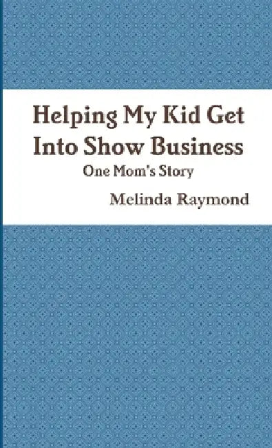 Helping My Kid Get Into Show Business - One Mom's Story Mom's Story by Melinda Raymond