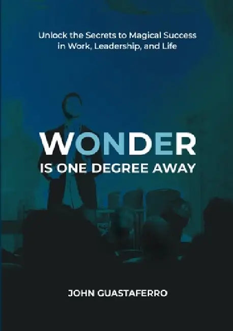 Wonder Is One Degree Away: Achieve Magical Outcomes in Work, Leadership, and Life by John Guastaferro