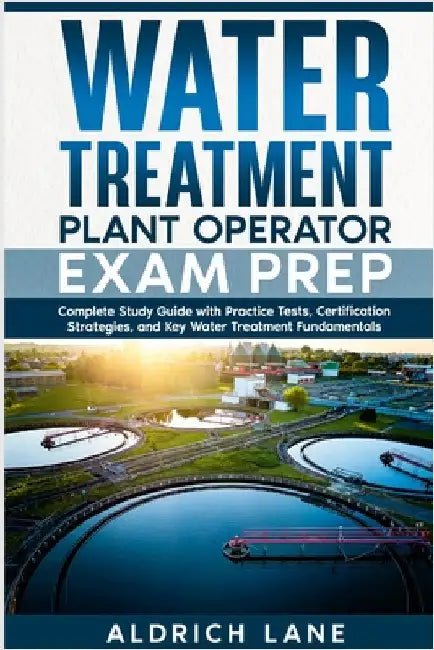Water Treatment Plant Operator Exam Prep: Complete Study Guide with Practice Tests, Certification Strategies, and Key Water Treatment Fundamentals by Lane, Aldrich