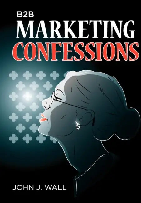 B2B Marketing Confessions by John J. Wall