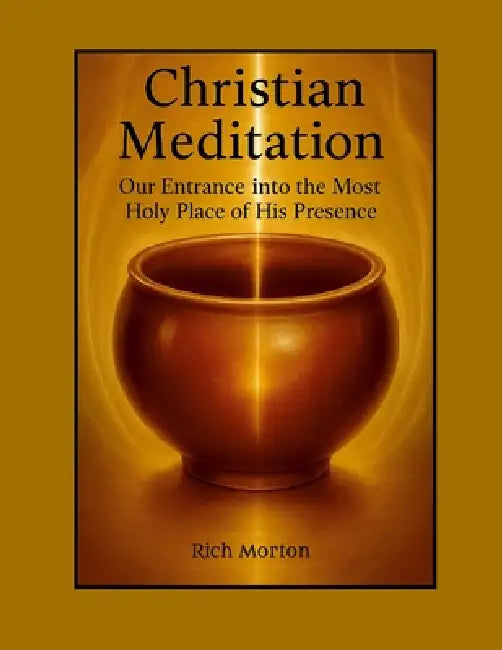 Christian Meditation: Our Entrance into the Most Holy Place of His Presence by Rich Morton