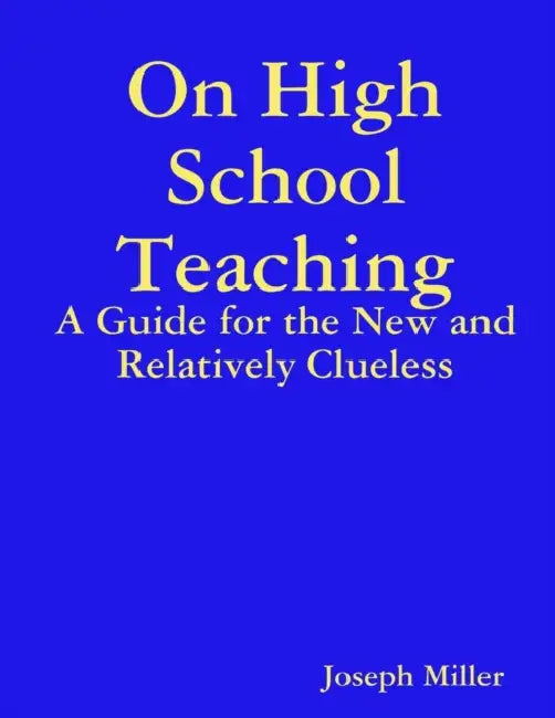 On High School Teaching: A Guide for the New and Relatively Clueless by Joseph Miller