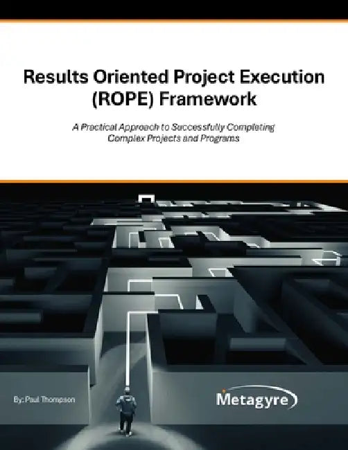 Results Oriented Project Execution (ROPE) Framework: A Practical Approach to Successfully Completing Complex Projects and Programs by Paul Thompson, Marc Swenson, Katie Thompson