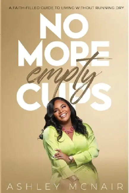 No More Empty Cups: A Faith-Filled Guide to Living Without Running Dry by Ashley McNair