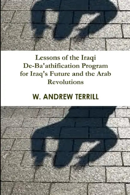 Lessons of the Iraqi De-Ba'athification Program for Iraq's Future and the Arab Revolutions by W. Andrew Terrill