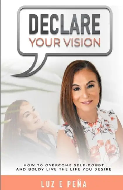 Declare Your Vision: How to Overcome Self-Doubt and Boldy Live the Life You Desire by Luz E. Peña