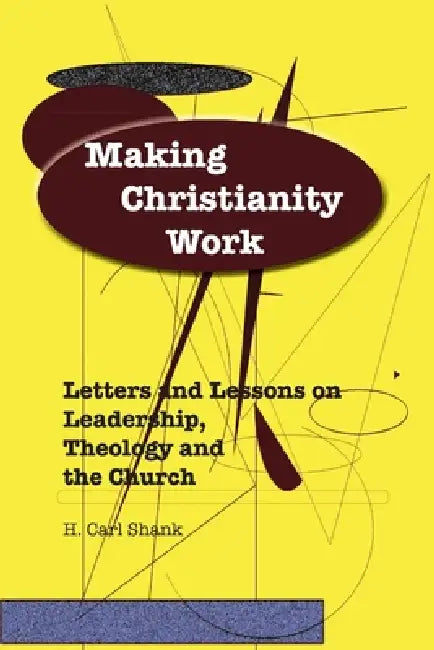 Making Christianity Work: Letters and Lessons on Leadership, Theology and the Church by Carl Shank