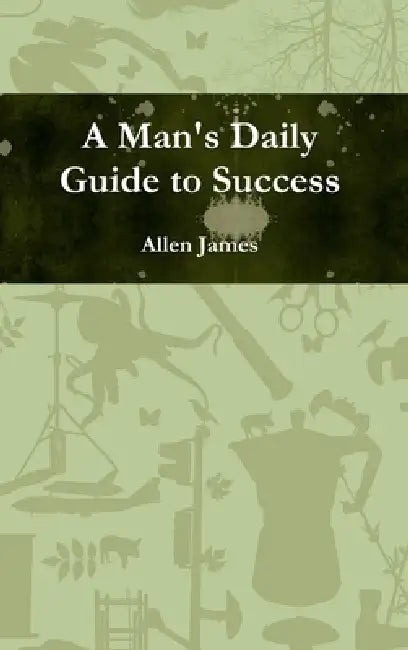 A Man's Daily Guide to Success by Allen James