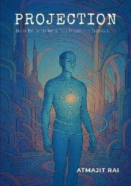 Projection: You're Not in the World. Your Frequency Is Shaping It. by Atmajit Rai