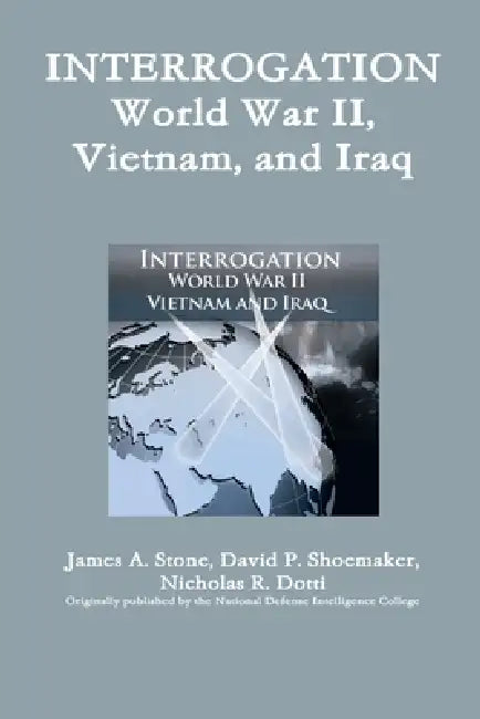 Interrogation: World War II, Vietnam, and Iraq by James A. Stone, David P. Shoemaker, Nicholas R. Dotti