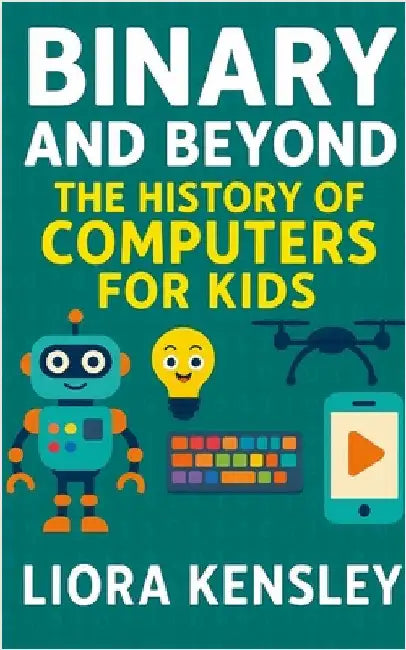 Binary and Beyond: The History of Computers for Kids by Kensley, Liora