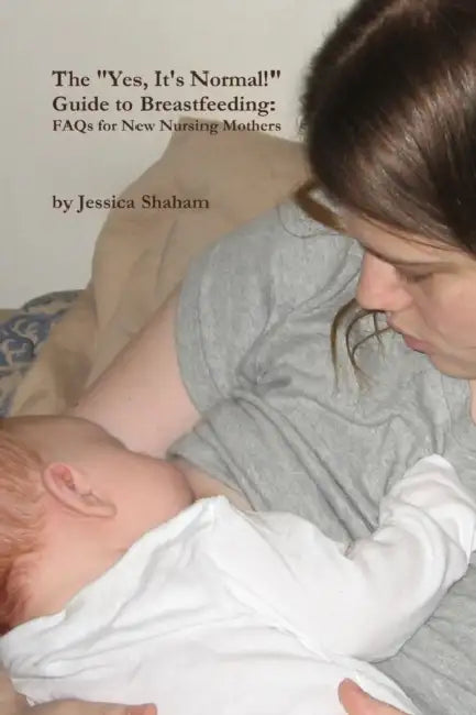 The "Yes, It's Normal!" Guide To Breastfeeding: FAQs For New Nursing Mothers by Jessica Shaham