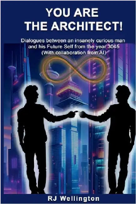 You are the Architect: Dialogues between an insanely curious man and his Future Self from the year 3045 (With collaboration from AI) by Wellington, Rj