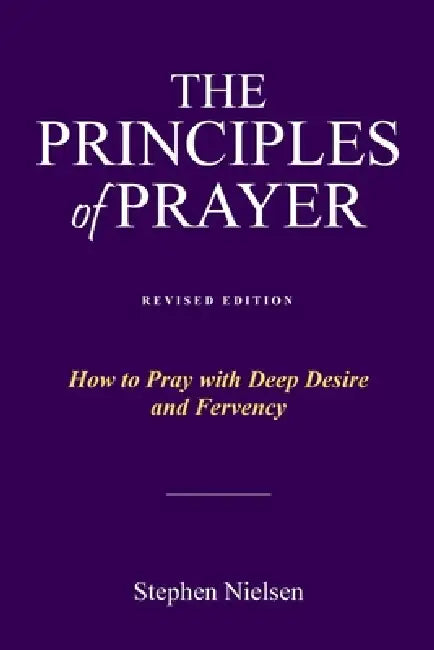 The Principles of Prayer: How to Pray with Deep Desire and Fervency by Stephen Nielsen