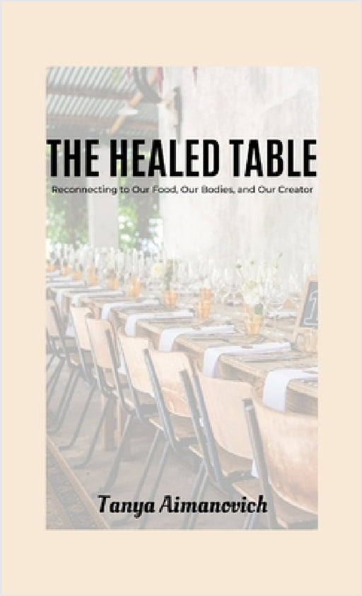 The Healed Table: Reconnecting to Our Food, Our Bodies, and Our Creator by Tanya Aimanovich
