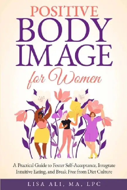 Positive Body Image for Women: A Practical Guide to Foster Self Acceptance, Integrate Intuitive Eating and Break Free from Diet Culture by Lisa Ali