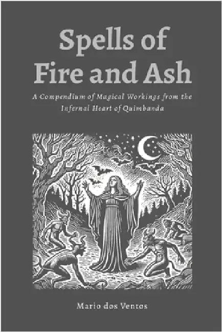 Spells of Fire and Ash: A Compendium of Magical Workings from the Infernal Heart of Quimbanda by Dos Ventos, Mario