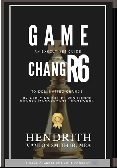 Game Changr6: An Executives Guide to Dominating Change, by applying the R6 Resilience Change Management Framework by Hendrith Vanlon Smith Jr