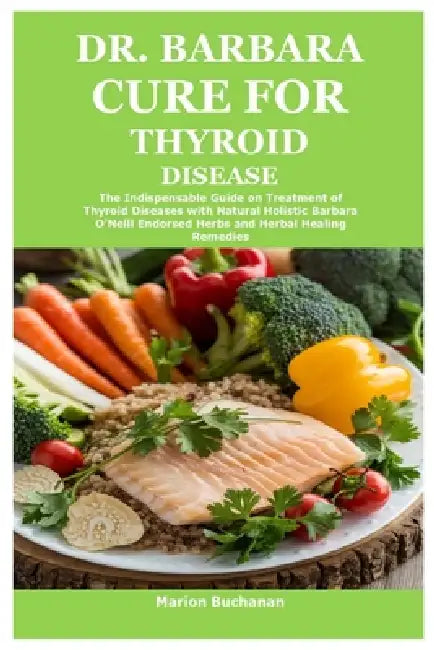 Dr. Barbara Cure for Thyroid Disease: The Indispensable Guide on Treatment of Thyroid Diseases with Natural Holistic Barbara O'Neill Endorsed Herbs an by Marion Buchanan