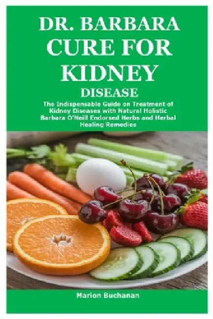Dr. Barbara Cure for Kidney Disease: The Indispensable Guide on Treatment of Kidney Diseases with Natural Holistic Barbara O'Neill Endorsed Herbs and by Marion Buchanan