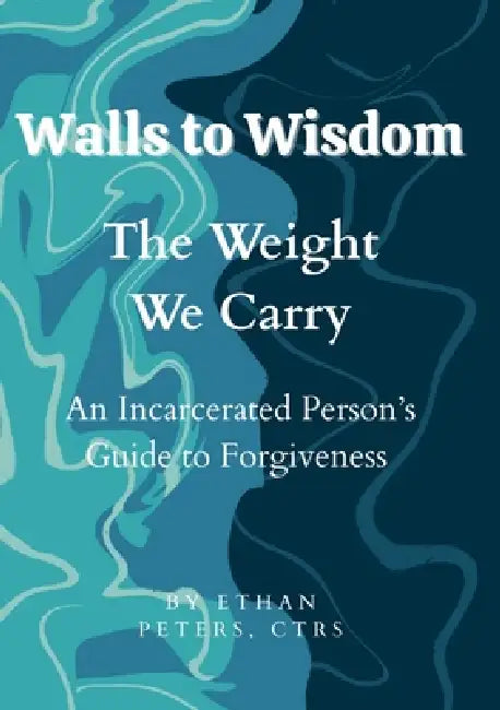 Walls to Wisdom- The Weight We Carry: An Incarcerated Person's Guide to Forgiveness by Ethan Peters